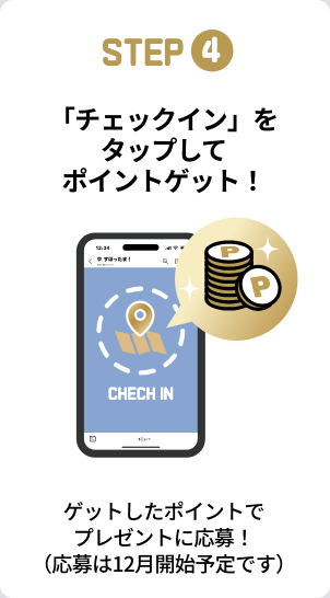 STEP4：「チェックイン」をタップしてポイントゲット！ゲットしたポイントでプレゼントに応募！（応募は12月開始予定です）